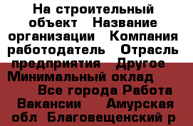 На строительный объект › Название организации ­ Компания-работодатель › Отрасль предприятия ­ Другое › Минимальный оклад ­ 35 000 - Все города Работа » Вакансии   . Амурская обл.,Благовещенский р-н